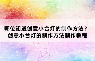 哪位知道创意小台灯的制作方法？ 创意小台灯的制作方法制作教程